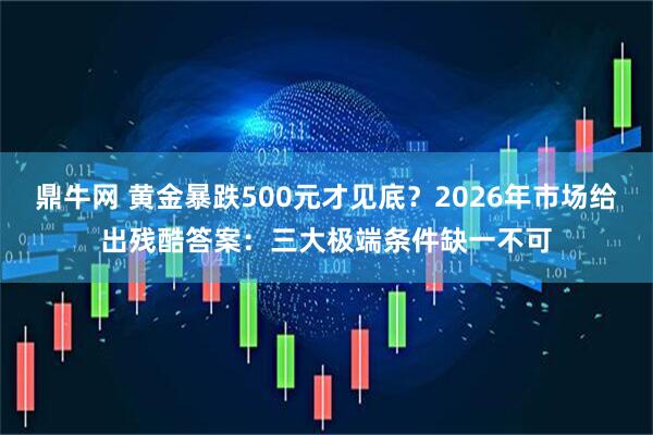 鼎牛网 黄金暴跌500元才见底？2026年市场给出残酷答案：三大极端条件缺一不可