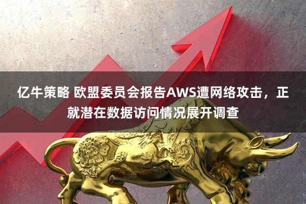 亿牛策略 欧盟委员会报告AWS遭网络攻击，正就潜在数据访问情况展开调查