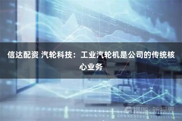信达配资 汽轮科技：工业汽轮机是公司的传统核心业务