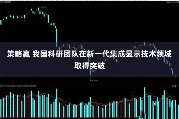 策略赢 我国科研团队在新一代集成显示技术领域取得突破