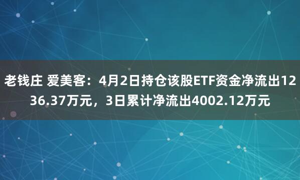 老钱庄 爱美客：4月2日持仓该股ETF资金净流出1236.37万元，3日累计净流出4002.12万元