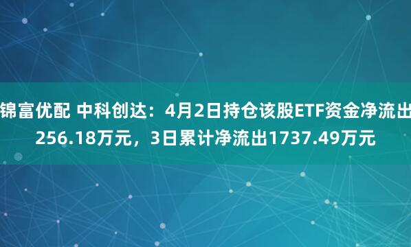 锦富优配 中科创达：4月2日持仓该股ETF资金净流出256.18万元，3日累计净流出1737.49万元