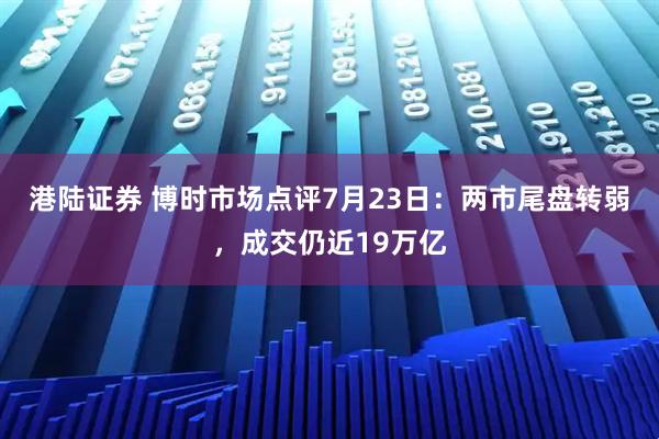 港陆证券 博时市场点评7月23日：两市尾盘转弱，成交仍近19万亿