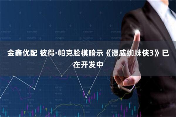 金鑫优配 彼得·帕克脸模暗示《漫威蜘蛛侠3》已在开发中